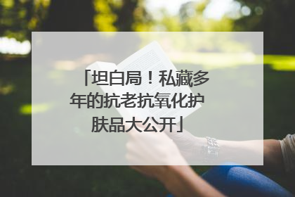 坦白局！私藏多年的抗老抗氧化护肤品大公开