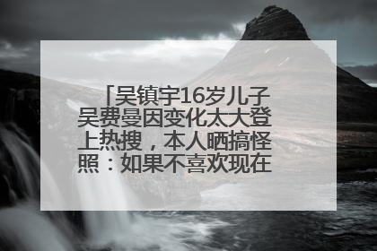 吴镇宇16岁儿子吴费曼因变化太大登上热搜，本人晒搞怪照：如果不喜欢现在的我可以离开