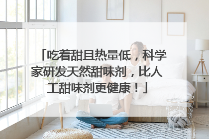 吃着甜且热量低，科学家研发天然甜味剂，比人工甜味剂更健康！