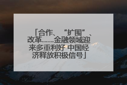 合作、“扩围”、改革……金融领域迎来多重利好 中国经济释放积极信号