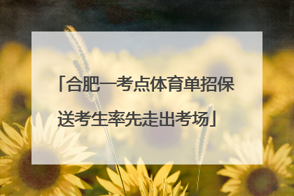 合肥一考点体育单招保送考生率先走出考场