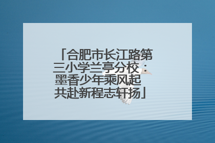 合肥市长江路第三小学兰亭分校：墨香少年乘风起 共赴新程志轩扬