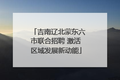 吉南辽北蒙东六市联合招聘 激活区域发展新动能