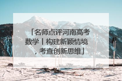 名师点评河南高考数学丨构建新颖情境，考查创新思维