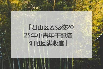 君山区委党校2025年中青年干部培训班圆满收官