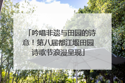 吟唱非遗与田园的诗意！第八届都江堰田园诗歌节浪漫呈现