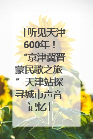 听见天津600年！“京津冀晋蒙民歌之旅”天津站探寻城市声音记忆