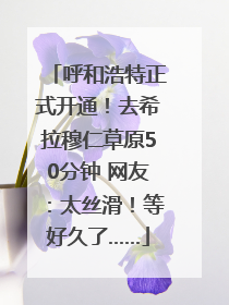 呼和浩特正式开通！去希拉穆仁草原50分钟 网友：太丝滑！等好久了……