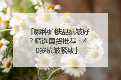 哪种护肤品抗皱好？精选国货推荐：40岁抗皱紧致