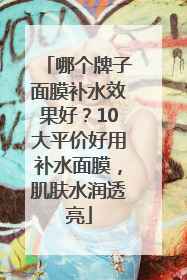哪个牌子面膜补水效果好？10大平价好用补水面膜，肌肤水润透亮