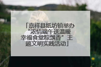 嘉祥县纸坊镇举办“浓情端午送温暖 幸福食堂粽飘香”主题文明实践活动