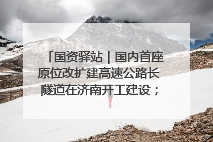 国资驿站｜国内首座原位改扩建高速公路长隧道在济南开工建设；国家能源集团一技术达国际领先水平