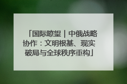 国际瞭望｜中俄战略协作：文明根基、现实破局与全球秩序重构