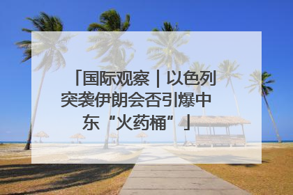国际观察｜以色列突袭伊朗会否引爆中东“火药桶”