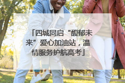 四城同启“馥郁未来”爱心加油站，温情服务护航高考