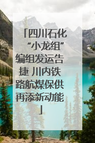 四川石化“小龙组”编组发运告捷 川内铁路航煤保供再添新动能
