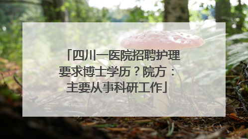 四川一医院招聘护理要求博士学历？院方：主要从事科研工作