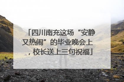 四川南充这场“安静又热闹”的毕业晚会上，校长送上三句祝福