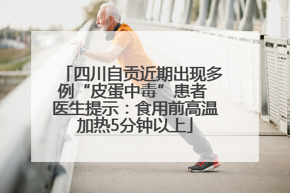四川自贡近期出现多例“皮蛋中毒”患者 医生提示：食用前高温加热5分钟以上