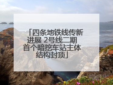 四条地铁线传新进展 2号线二期首个暗挖车站主体结构封顶