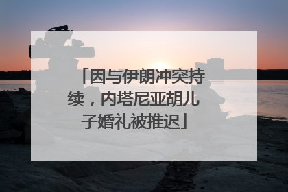 因与伊朗冲突持续，内塔尼亚胡儿子婚礼被推迟