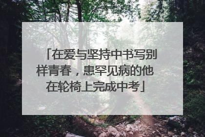 在爱与坚持中书写别样青春，患罕见病的他在轮椅上完成中考