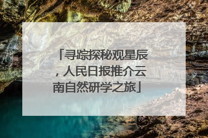 寻踪探秘观星辰，人民日报推介云南自然研学之旅