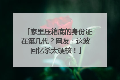 家里压箱底的身份证在第几代？网友：这波回忆杀太硬核！