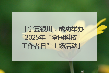 宁夏银川：成功举办2025年“全国科技工作者日”主场活动