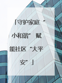 守护家庭“小和谐” 赋能社区“大平安”