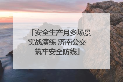 安全生产月多场景实战演练 济南公交筑牢安全防线