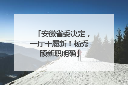 安徽省委决定，一厅干履新！杨秀颀新职明确