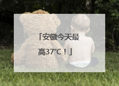 安徽今天最高37℃！