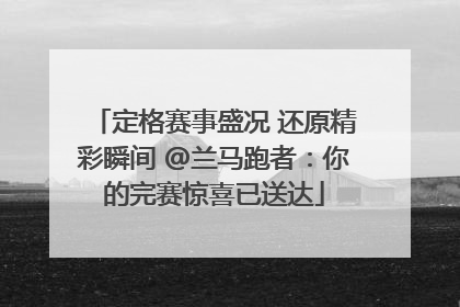 定格赛事盛况 还原精彩瞬间 @兰马跑者：你的完赛惊喜已送达