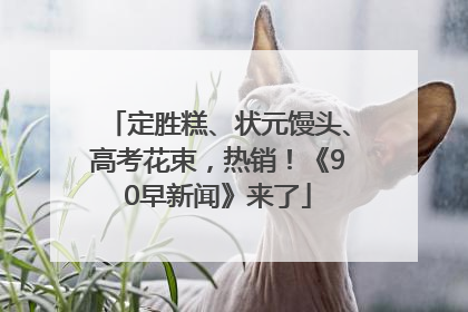 定胜糕、状元馒头、高考花束，热销！《90早新闻》来了