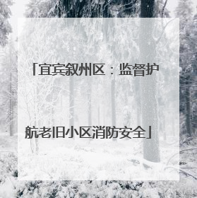 宜宾叙州区：监督护航老旧小区消防安全
