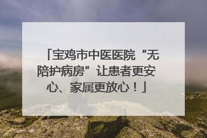 宝鸡市中医医院“无陪护病房”让患者更安心、家属更放心！
