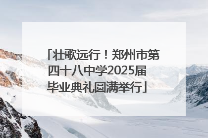 壮歌远行！郑州市第四十八中学2025届毕业典礼圆满举行