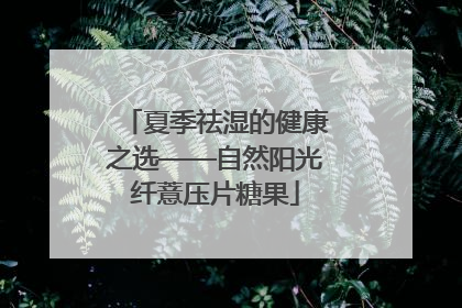 夏季祛湿的健康之选——自然阳光纤薏压片糖果