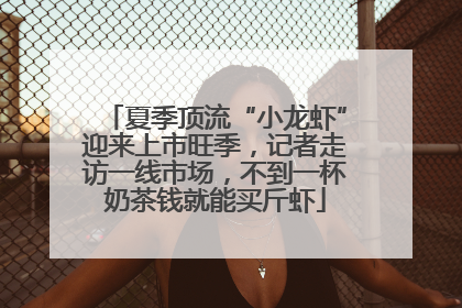 夏季顶流“小龙虾”迎来上市旺季，记者走访一线市场，不到一杯奶茶钱就能买斤虾