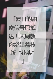 夏日的甜蜜信号已抵达！大厨教你烧出荔枝新“花头”
