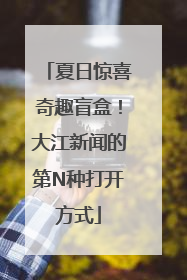 夏日惊喜奇趣盲盒！大江新闻的第N种打开方式