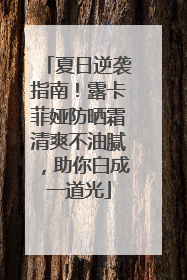 夏日逆袭指南！露卡菲娅防晒霜清爽不油腻，助你白成一道光
