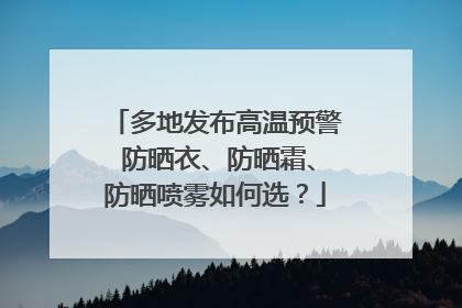 多地发布高温预警 防晒衣、防晒霜、防晒喷雾如何选？