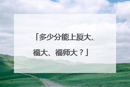 多少分能上厦大、福大、福师大？