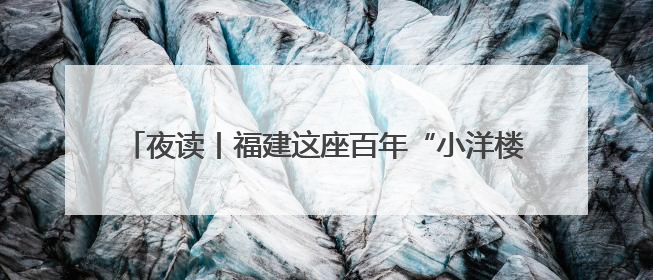 夜读丨福建这座百年“小洋楼”，藏着一段动人故事……