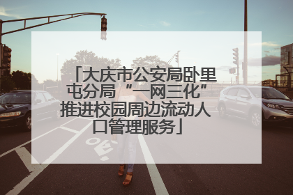 大庆市公安局卧里屯分局“一网三化”推进校园周边流动人口管理服务