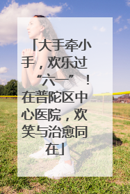 大手牵小手，欢乐过“六一”！在普陀区中心医院，欢笑与治愈同在