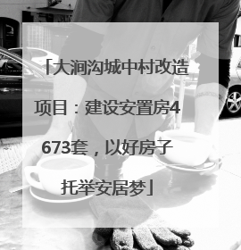 大涧沟城中村改造项目：建设安置房4673套，以好房子托举安居梦