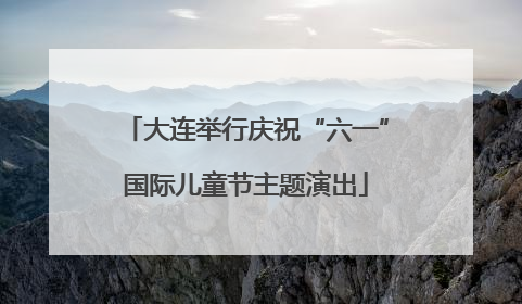 大连举行庆祝“六一”国际儿童节主题演出